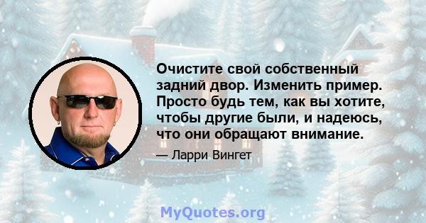 Очистите свой собственный задний двор. Изменить пример. Просто будь тем, как вы хотите, чтобы другие были, и надеюсь, что они обращают внимание.