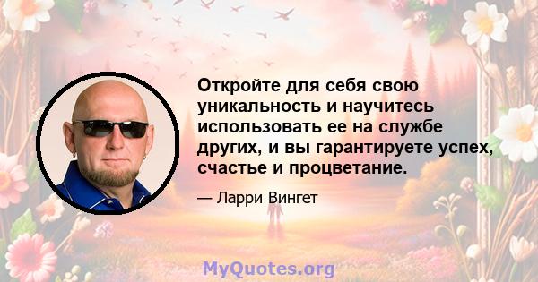 Откройте для себя свою уникальность и научитесь использовать ее на службе других, и вы гарантируете успех, счастье и процветание.