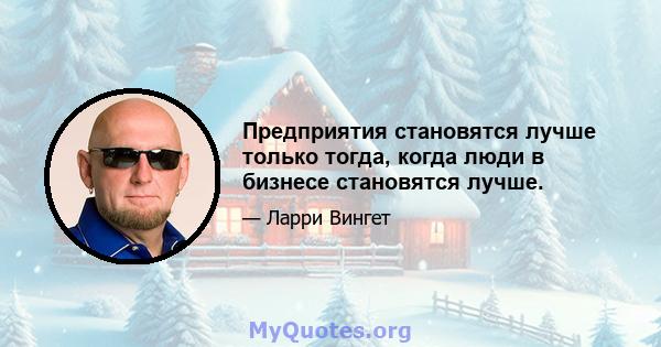 Предприятия становятся лучше только тогда, когда люди в бизнесе становятся лучше.