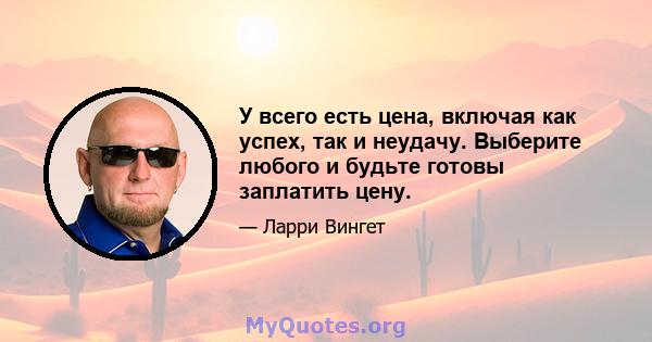 У всего есть цена, включая как успех, так и неудачу. Выберите любого и будьте готовы заплатить цену.