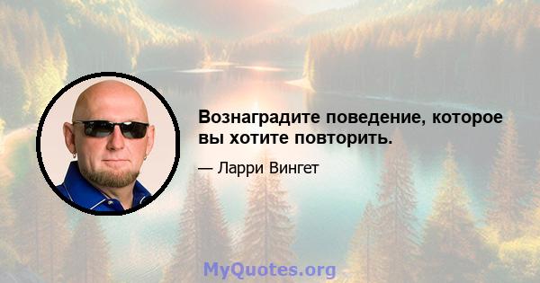 Вознаградите поведение, которое вы хотите повторить.