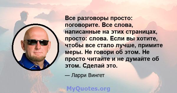 Все разговоры просто: поговорите. Все слова, написанные на этих страницах, просто: слова. Если вы хотите, чтобы все стало лучше, примите меры. Не говори об этом. Не просто читайте и не думайте об этом. Сделай это.