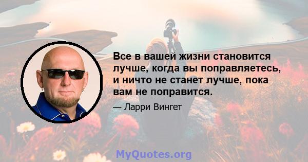 Все в вашей жизни становится лучше, когда вы поправляетесь, и ничто не станет лучше, пока вам не поправится.