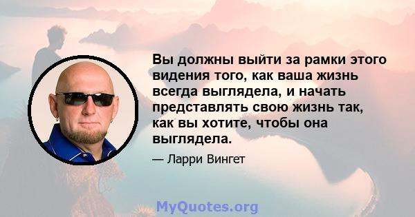 Вы должны выйти за рамки этого видения того, как ваша жизнь всегда выглядела, и начать представлять свою жизнь так, как вы хотите, чтобы она выглядела.