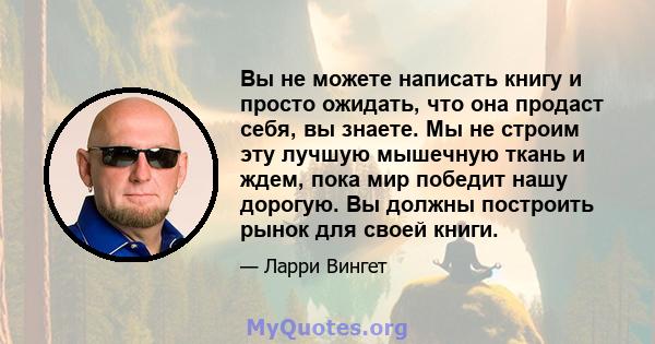 Вы не можете написать книгу и просто ожидать, что она продаст себя, вы знаете. Мы не строим эту лучшую мышечную ткань и ждем, пока мир победит нашу дорогую. Вы должны построить рынок для своей книги.