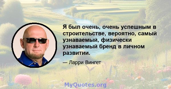 Я был очень, очень успешным в строительстве, вероятно, самый узнаваемый, физически узнаваемый бренд в личном развитии.