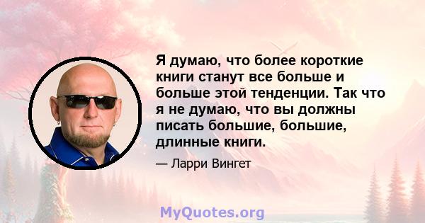 Я думаю, что более короткие книги станут все больше и больше этой тенденции. Так что я не думаю, что вы должны писать большие, большие, длинные книги.