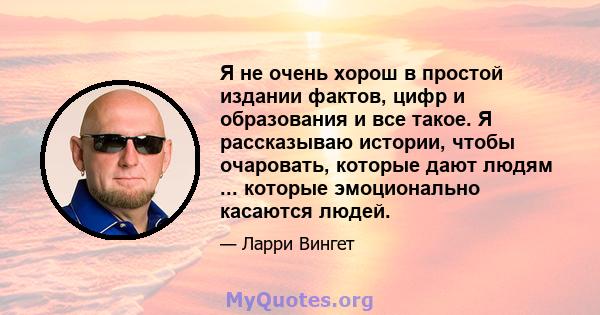 Я не очень хорош в простой издании фактов, цифр и образования и все такое. Я рассказываю истории, чтобы очаровать, которые дают людям ... которые эмоционально касаются людей.