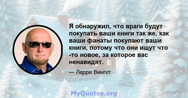 Я обнаружил, что враги будут покупать ваши книги так же, как ваши фанаты покупают ваши книги, потому что они ищут что -то новое, за которое вас ненавидят.