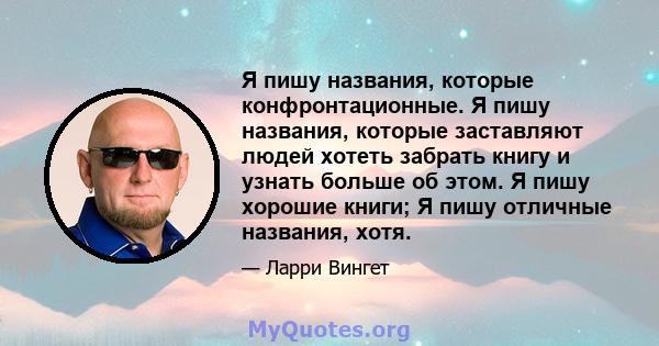 Я пишу названия, которые конфронтационные. Я пишу названия, которые заставляют людей хотеть забрать книгу и узнать больше об этом. Я пишу хорошие книги; Я пишу отличные названия, хотя.