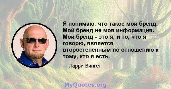 Я понимаю, что такое мой бренд. Мой бренд не моя информация. Мой бренд - это я, и то, что я говорю, является второстепенным по отношению к тому, кто я есть.