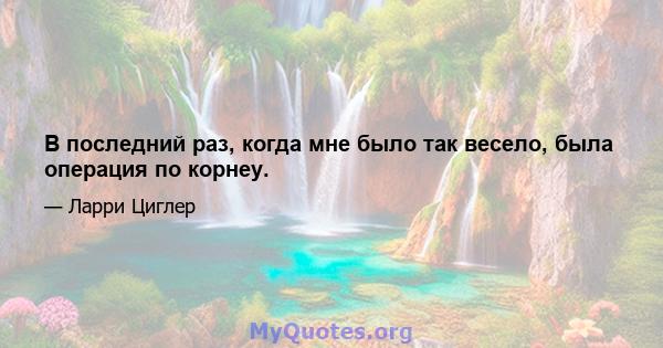 В последний раз, когда мне было так весело, была операция по корнеу.