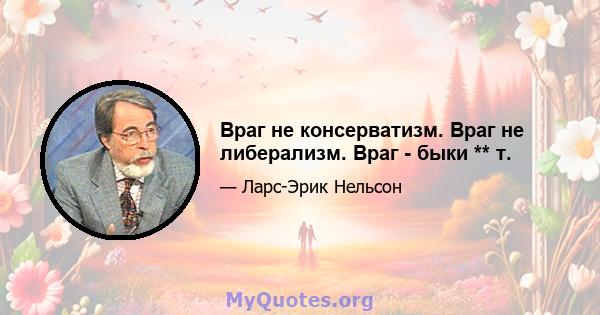 Враг не консерватизм. Враг не либерализм. Враг - быки ** т.