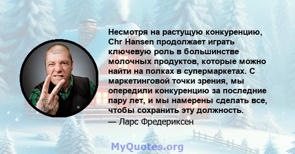 Несмотря на растущую конкуренцию, Chr Hansen продолжает играть ключевую роль в большинстве молочных продуктов, которые можно найти на полках в супермаркетах. С маркетинговой точки зрения, мы опередили конкуренцию за