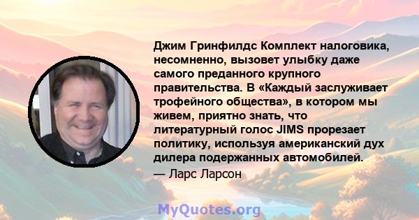 Джим Гринфилдс Комплект налоговика, несомненно, вызовет улыбку даже самого преданного крупного правительства. В «Каждый заслуживает трофейного общества», в котором мы живем, приятно знать, что литературный голос JIMS