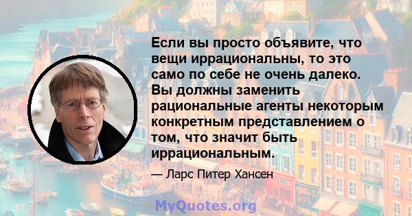 Если вы просто объявите, что вещи иррациональны, то это само по себе не очень далеко. Вы должны заменить рациональные агенты некоторым конкретным представлением о том, что значит быть иррациональным.