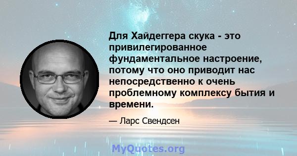 Для Хайдеггера скука - это привилегированное фундаментальное настроение, потому что оно приводит нас непосредственно к очень проблемному комплексу бытия и времени.