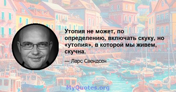 Утопия не может, по определению, включать скуку, но «утопия», в которой мы живем, скучна.