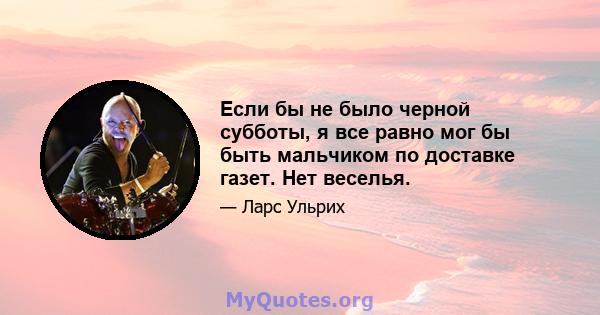 Если бы не было черной субботы, я все равно мог бы быть мальчиком по доставке газет. Нет веселья.