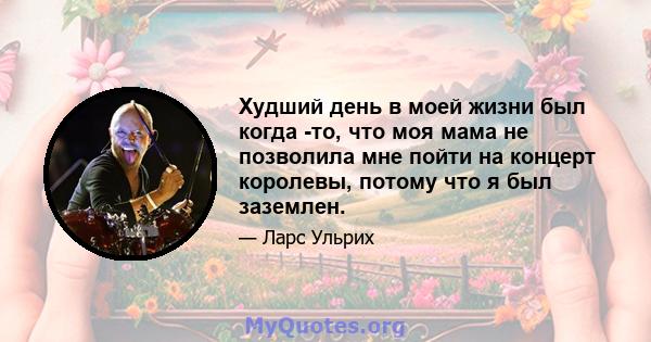 Худший день в моей жизни был когда -то, что моя мама не позволила мне пойти на концерт королевы, потому что я был заземлен.