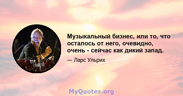 Музыкальный бизнес, или то, что осталось от него, очевидно, очень - сейчас как дикий запад.