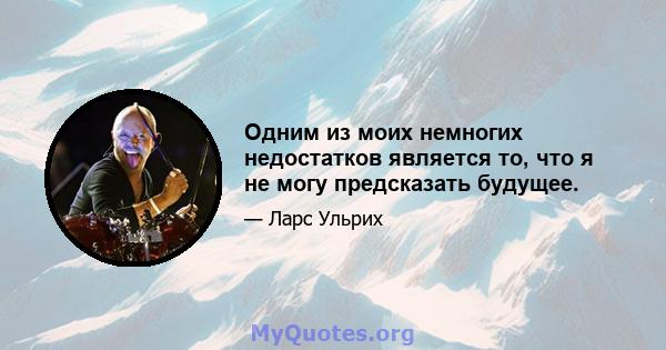 Одним из моих немногих недостатков является то, что я не могу предсказать будущее.