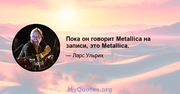 Пока он говорит Metallica на записи, это Metallica.