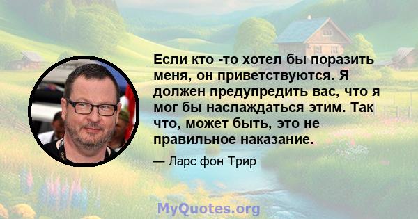 Если кто -то хотел бы поразить меня, он приветствуются. Я должен предупредить вас, что я мог бы наслаждаться этим. Так что, может быть, это не правильное наказание.