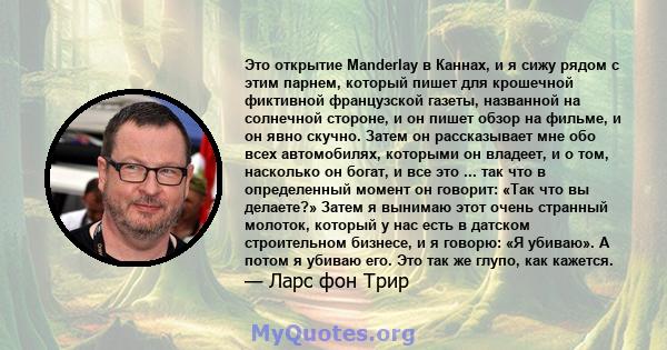 Это открытие Manderlay в Каннах, и я сижу рядом с этим парнем, который пишет для крошечной фиктивной французской газеты, названной на солнечной стороне, и он пишет обзор на фильме, и он явно скучно. Затем он