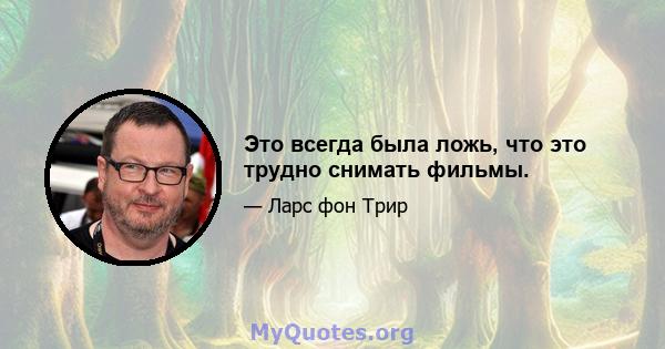 Это всегда была ложь, что это трудно снимать фильмы.