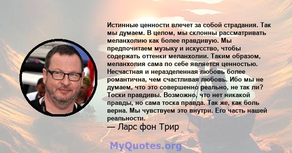 Истинные ценности влечет за собой страдания. Так мы думаем. В целом, мы склонны рассматривать меланхолию как более правдивую. Мы предпочитаем музыку и искусство, чтобы содержать оттенки меланхолии. Таким образом,