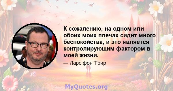 К сожалению, на одном или обоих моих плечах сидит много беспокойства, и это является контролирующим фактором в моей жизни.