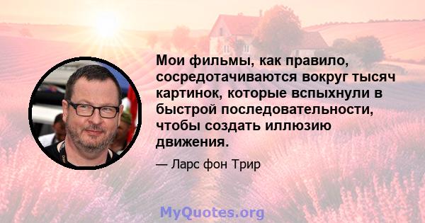 Мои фильмы, как правило, сосредотачиваются вокруг тысяч картинок, которые вспыхнули в быстрой последовательности, чтобы создать иллюзию движения.