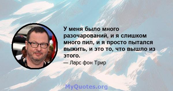 У меня было много разочарований, и я слишком много пил, и я просто пытался выжить, и это то, что вышло из этого.