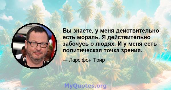 Вы знаете, у меня действительно есть мораль. Я действительно забочусь о людях. И у меня есть политическая точка зрения.