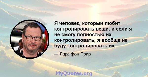 Я человек, который любит контролировать вещи, и если я не смогу полностью их контролировать, я вообще не буду контролировать их.