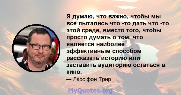 Я думаю, что важно, чтобы мы все пытались что -то дать что -то этой среде, вместо того, чтобы просто думать о том, что является наиболее эффективным способом рассказать историю или заставить аудиторию остаться в кино.