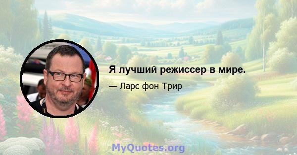 Я лучший режиссер в мире.