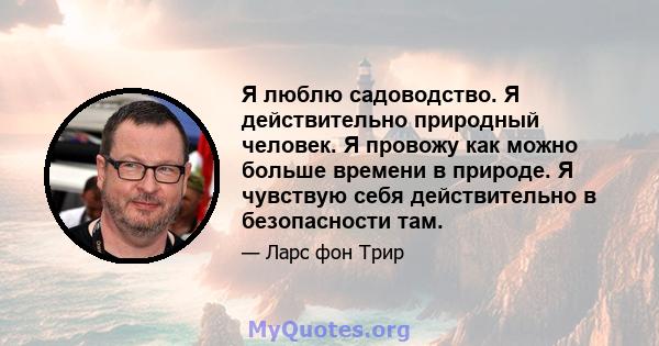 Я люблю садоводство. Я действительно природный человек. Я провожу как можно больше времени в природе. Я чувствую себя действительно в безопасности там.