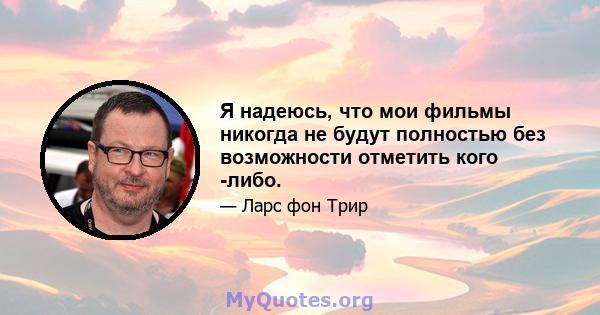 Я надеюсь, что мои фильмы никогда не будут полностью без возможности отметить кого -либо.