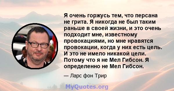 Я очень горжусь тем, что персана не грита. Я никогда не был таким раньше в своей жизни, и это очень подходит мне, известному провокациями, но мне нравятся провокации, когда у них есть цель. И это не имело никакой цели.