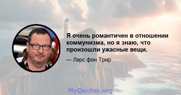 Я очень романтичен в отношении коммунизма, но я знаю, что произошли ужасные вещи.