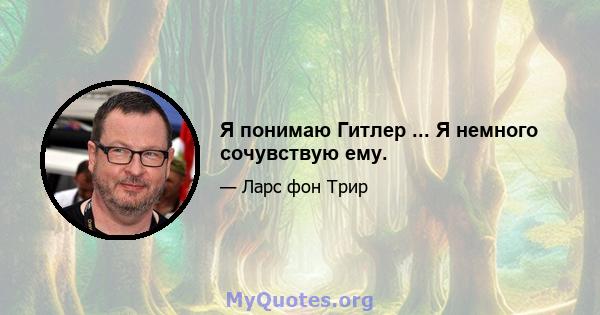 Я понимаю Гитлер ... Я немного сочувствую ему.