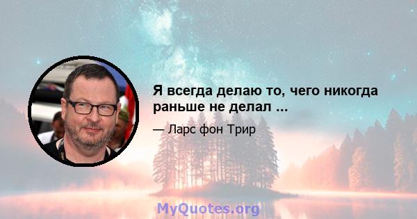 Я всегда делаю то, чего никогда раньше не делал ...