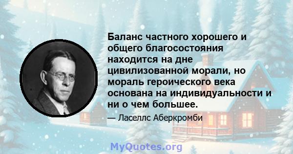 Баланс частного хорошего и общего благосостояния находится на дне цивилизованной морали, но мораль героического века основана на индивидуальности и ни о чем большее.