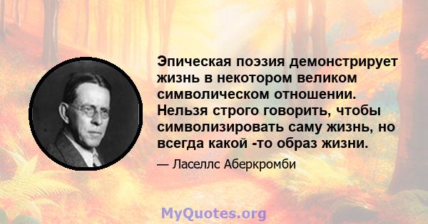 Эпическая поэзия демонстрирует жизнь в некотором великом символическом отношении. Нельзя строго говорить, чтобы символизировать саму жизнь, но всегда какой -то образ жизни.