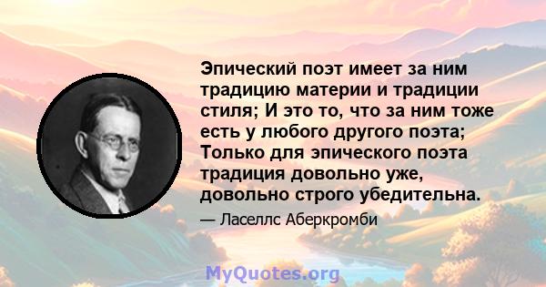 Эпический поэт имеет за ним традицию материи и традиции стиля; И это то, что за ним тоже есть у любого другого поэта; Только для эпического поэта традиция довольно уже, довольно строго убедительна.