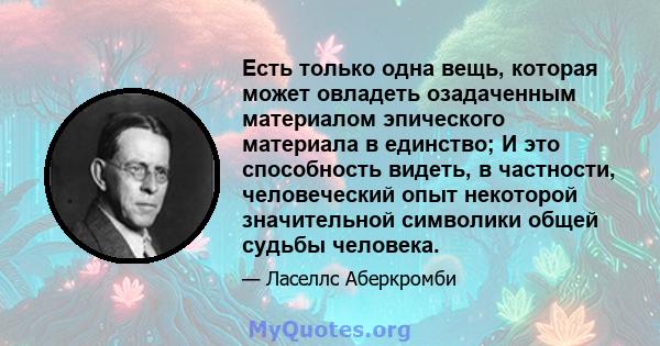 Есть только одна вещь, которая может овладеть озадаченным материалом эпического материала в единство; И это способность видеть, в частности, человеческий опыт некоторой значительной символики общей судьбы человека.