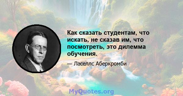 Как сказать студентам, что искать, не сказав им, что посмотреть, это дилемма обучения.