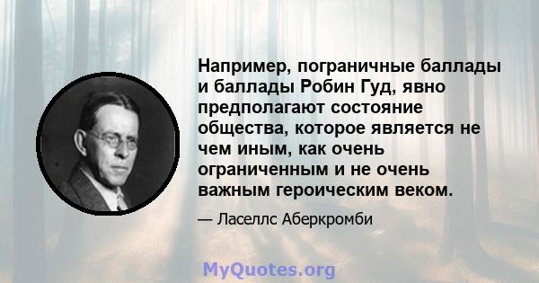 Например, пограничные баллады и баллады Робин Гуд, явно предполагают состояние общества, которое является не чем иным, как очень ограниченным и не очень важным героическим веком.